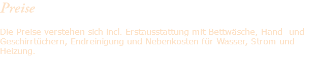 Preise Die Preise verstehen sich incl. Erstausstattung mit Bettwäsche, Hand- und Geschirrtüchern, Endreinigung und Nebenkosten für Wasser, Strom und Heizung. 